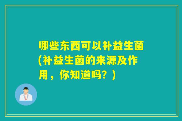哪些东西可以补益生菌(补益生菌的来源及作用，你知道吗？)