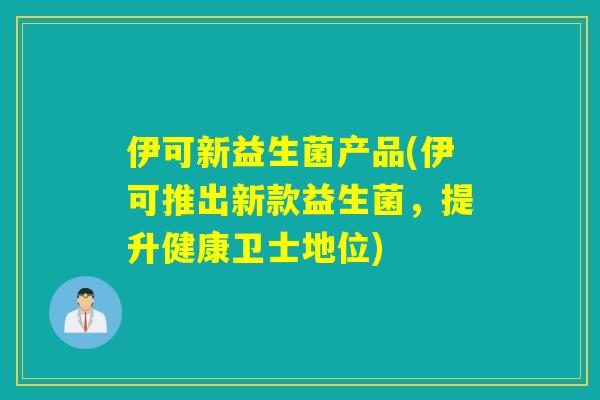 伊可新益生菌产品(伊可推出新款益生菌，提升健康卫士地位)