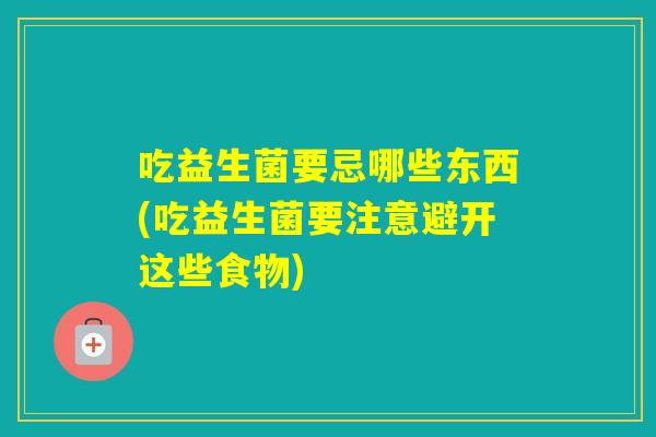 吃益生菌要忌哪些东西(吃益生菌要注意避开这些食物)