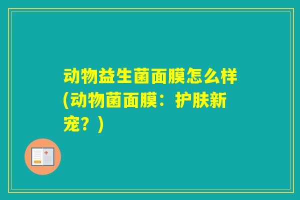动物益生菌面膜怎么样(动物菌面膜：护肤新宠？)