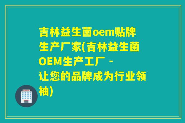 吉林益生菌oem贴牌生产厂家(吉林益生菌OEM生产工厂 - 让您的品牌成为行业领袖) 吉林益生菌oem贴牌生产厂家(吉林益生菌OEM生产工厂 - 让您的品牌成为行业领袖)