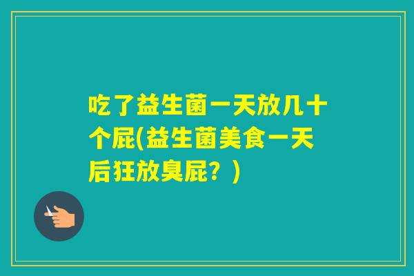 吃了益生菌一天放几十个屁(益生菌美食一天后狂放臭屁？)