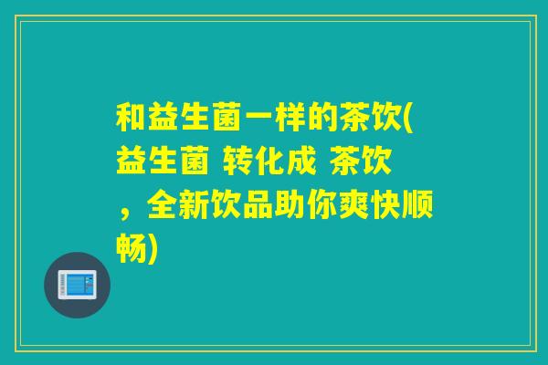 和益生菌一样的茶饮(益生菌 转化成 茶饮,全新饮品助你爽快顺畅) 和益生菌一样的茶饮(益生菌 转化成 茶饮,全新饮品助你爽快顺畅)