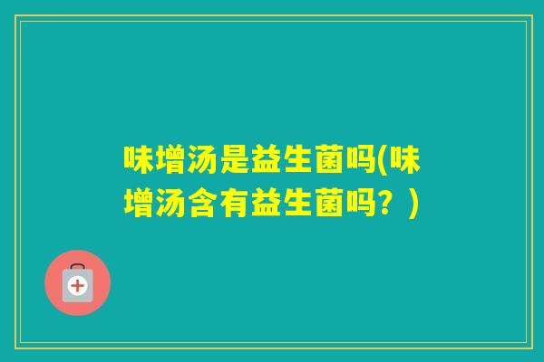 味增汤是益生菌吗(味增汤含有益生菌吗？)