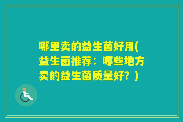 哪里卖的益生菌好用(益生菌推荐:哪些地方卖的益生菌质量好?) 哪里卖的益生菌好用(益生菌推荐:哪些地方卖的益生菌质量好?)