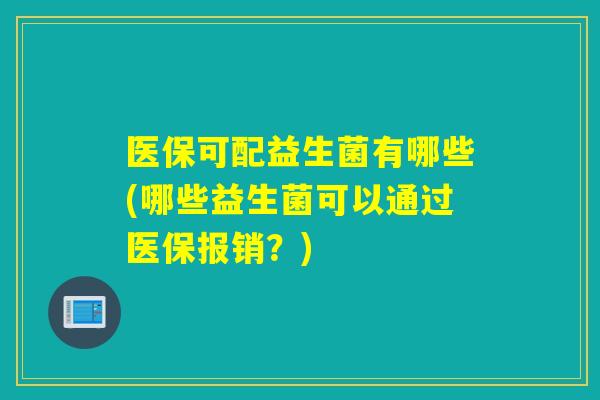 医保可配益生菌有哪些(哪些益生菌可以通过医保报销？)