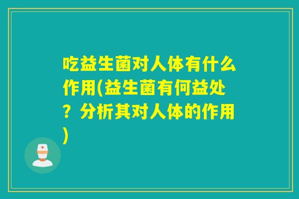 吃益生菌对人体有什么作用(益生菌有何益处？分析其对人体的作用)