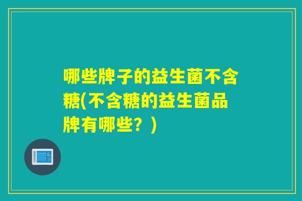 哪些牌子的益生菌不含糖(不含糖的益生菌品牌有哪些？)