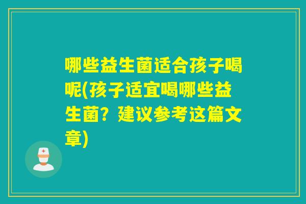 哪些益生菌适合孩子喝呢(孩子适宜喝哪些益生菌？建议参考这篇文章)