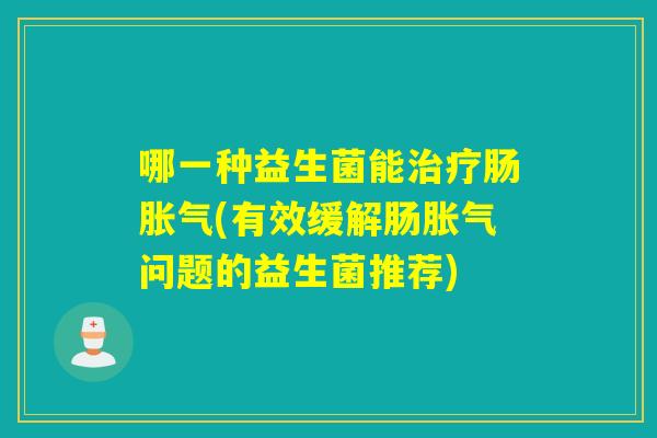 哪一种益生菌能肠(有效缓解肠问题的益生菌推荐)