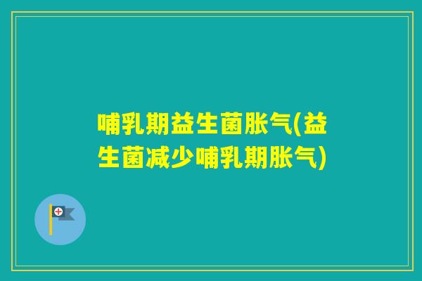 哺乳期益生菌(益生菌减少哺乳期) 哺乳期益生菌(益生菌减少哺乳期)