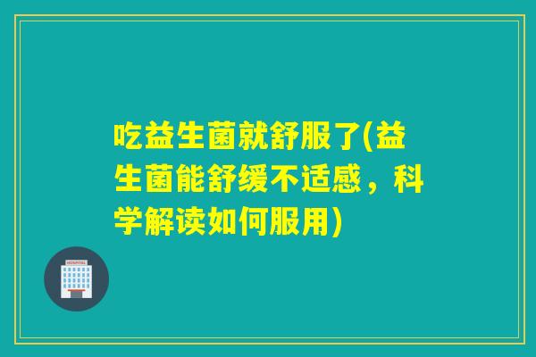 吃益生菌就舒服了(益生菌能舒缓不适感,科学解读如何服用) 吃益生菌就舒服了(益生菌能舒缓不适感,科学解读如何服用)