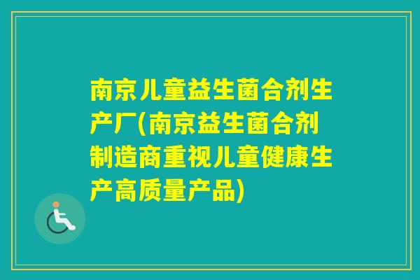 南京儿童益生菌合剂生产厂(南京益生菌合剂制造商重视儿童健康生产高质量产品) 南京儿童益生菌合剂生产厂(南京益生菌合剂制造商重视儿童健康生产高质量产品)