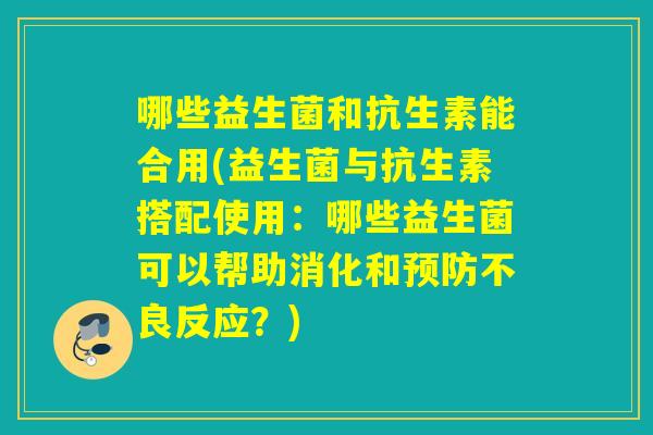 哪些益生菌和抗生素能合用(益生菌与抗生素搭配使用:哪些益生菌可以帮助消化和不良反应?) 哪些益生菌和抗生素能合用(益生菌与抗生素搭配使用:哪些益生菌可以帮助消化和不良反应?)