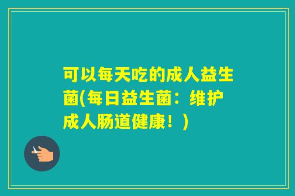 可以每天吃的成人益生菌(每日益生菌：维护成人肠道健康！)