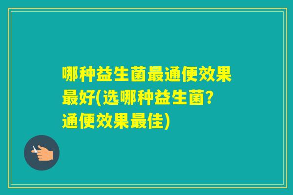 哪种益生菌通便效果好(选哪种益生菌？通便效果佳)