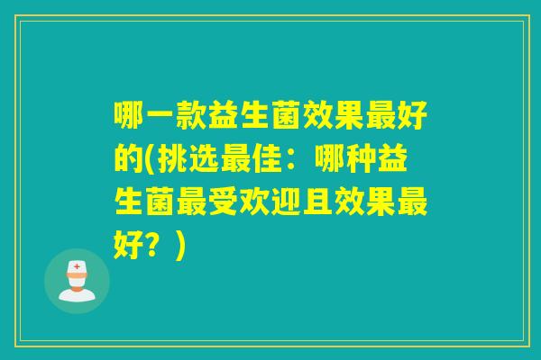 哪一款益生菌效果好的(挑选佳：哪种益生菌受欢迎且效果好？)