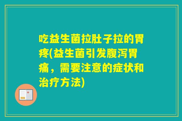 吃益生菌拉肚子拉的胃疼(益生菌引发胃痛，需要注意的症状和方法)