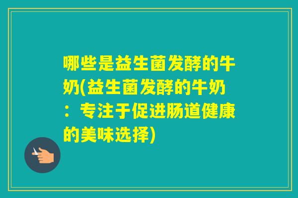 哪些是益生菌发酵的牛奶(益生菌发酵的牛奶：专注于促进肠道健康的美味选择)