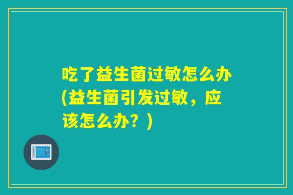 吃了益生菌怎么办(益生菌引发，应该怎么办？)