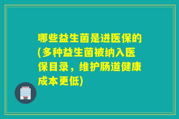 哪些益生菌是进医保的(多种益生菌被纳入医保目录,维护肠道健康成本更低) 哪些益生菌是进医保的(多种益生菌被纳入医保目录,维护肠道健康成本更低)