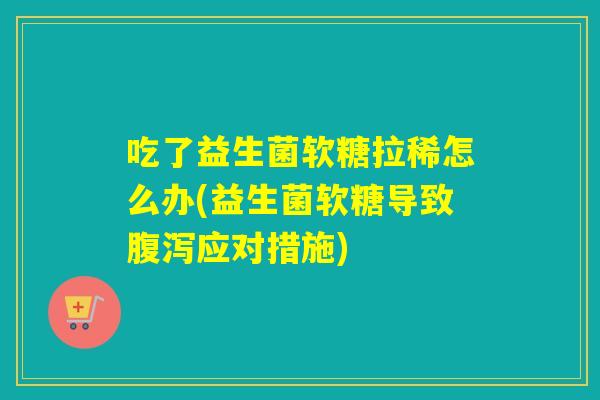 吃了益生菌软糖拉稀怎么办(益生菌软糖导致应对措施) 吃了益生菌软糖拉稀怎么办(益生菌软糖导致应对措施)