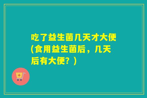 吃了益生菌几天才大便(食用益生菌后，几天后有大便？)
