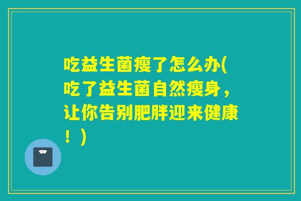 吃益生菌瘦了怎么办(吃了益生菌自然瘦身，让你告别迎来健康！)