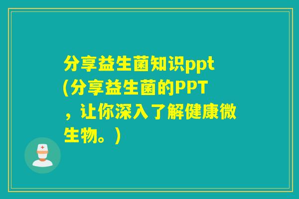 分享益生菌知识ppt(分享益生菌的PPT，让你深入了解健康微生物。)
