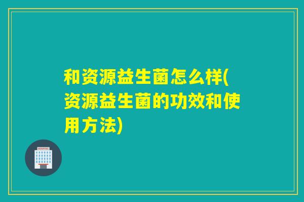 和资源益生菌怎么样(资源益生菌的功效和使用方法)