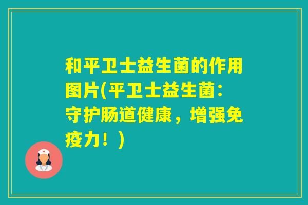 和平卫士益生菌的作用图片(平卫士益生菌:守护肠道健康,增强力!) 和平卫士益生菌的作用图片(平卫士益生菌:守护肠道健康,增强力!)