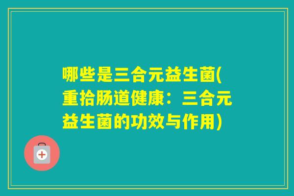 哪些是三合元益生菌(重拾肠道健康：三合元益生菌的功效与作用)