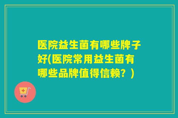 医院益生菌有哪些牌子好(医院常用益生菌有哪些品牌值得信赖?) 医院益生菌有哪些牌子好(医院常用益生菌有哪些品牌值得信赖?)