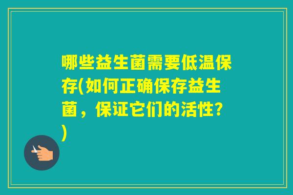 哪些益生菌需要低温保存(如何正确保存益生菌，保证它们的活性？)