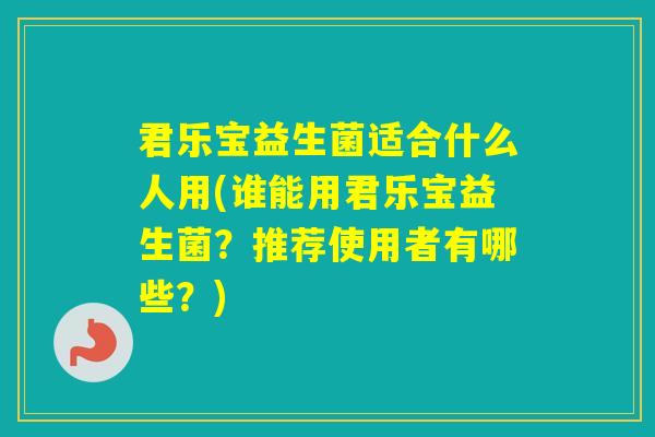 君乐宝益生菌适合什么人用(谁能用君乐宝益生菌?推荐使用者有哪些?) 君乐宝益生菌适合什么人用(谁能用君乐宝益生菌?推荐使用者有哪些?)