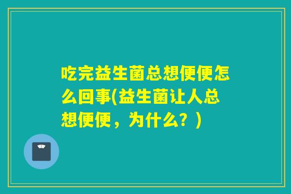 吃完益生菌总想便便怎么回事(益生菌让人总想便便，为什么？)