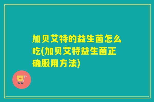 加贝艾特的益生菌怎么吃(加贝艾特益生菌正确服用方法)
