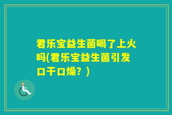 君乐宝益生菌喝了上火吗(君乐宝益生菌引发口干口燥?) 君乐宝益生菌喝了上火吗(君乐宝益生菌引发口干口燥?)