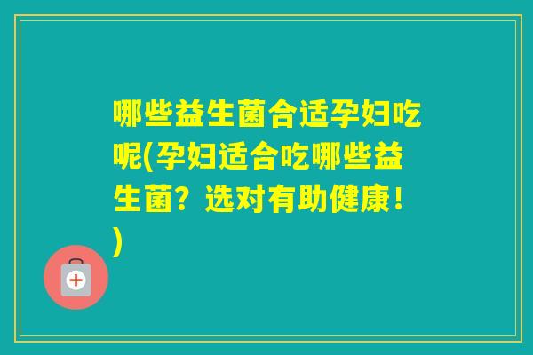 哪些益生菌合适孕妇吃呢(孕妇适合吃哪些益生菌？选对有助健康！)