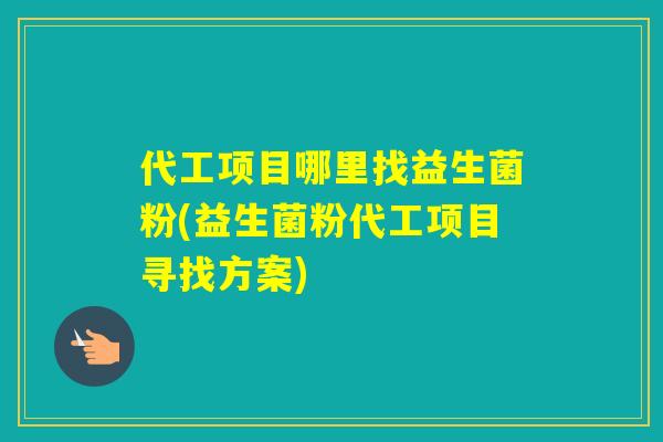 代工项目哪里找益生菌粉(益生菌粉代工项目寻找方案) 代工项目哪里找益生菌粉(益生菌粉代工项目寻找方案)