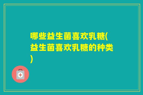 哪些益生菌喜欢乳糖(益生菌喜欢乳糖的种类)