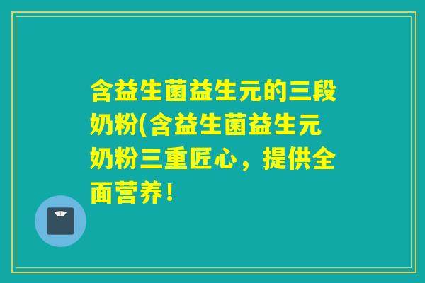 含益生菌益生元的三段奶粉(含益生菌益生元奶粉三重匠心，提供全面营养！