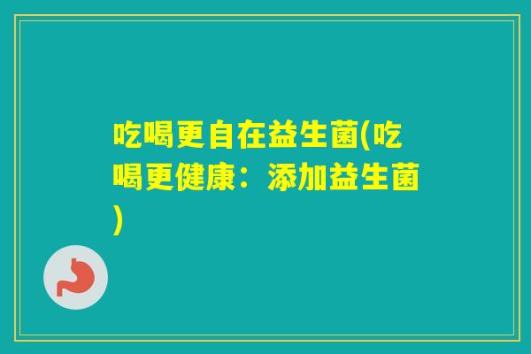 吃喝更自在益生菌(吃喝更健康:添加益生菌) 吃喝更自在益生菌(吃喝更健康:添加益生菌)