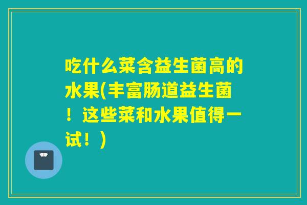 吃什么菜含益生菌高的水果(丰富肠道益生菌！这些菜和水果值得一试！)