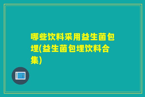 哪些饮料采用益生菌包埋(益生菌包埋饮料合集)