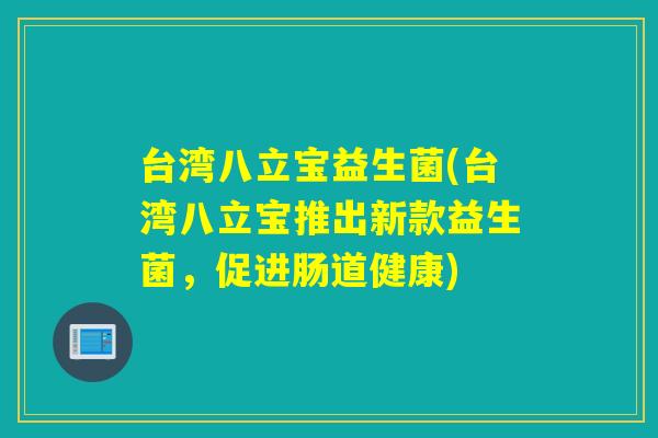 台湾八立宝益生菌(台湾八立宝推出新款益生菌，促进肠道健康)