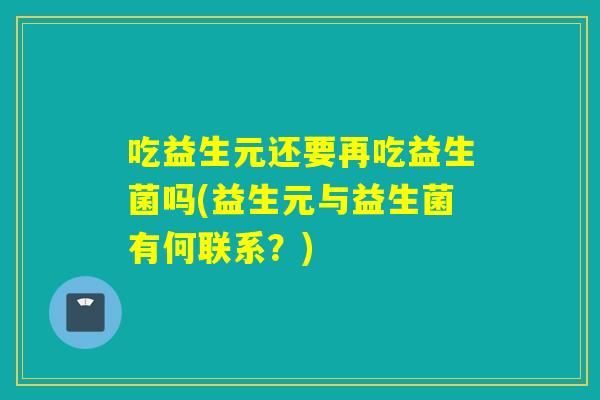 吃益生元还要再吃益生菌吗(益生元与益生菌有何联系？)