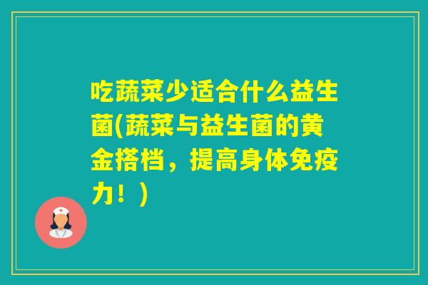 吃蔬菜少适合什么益生菌(蔬菜与益生菌的黄金搭档,提高身体力!) 吃蔬菜少适合什么益生菌(蔬菜与益生菌的黄金搭档,提高身体力!)