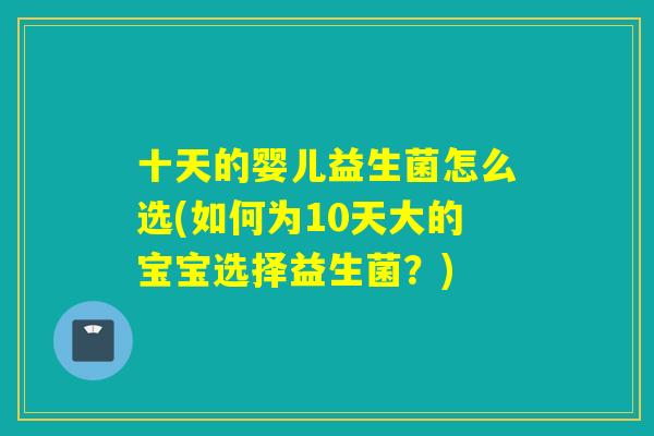 十天的婴儿益生菌怎么选(如何为10天大的宝宝选择益生菌？)