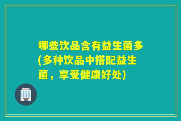 哪些饮品含有益生菌多(多种饮品中搭配益生菌，享受健康好处)